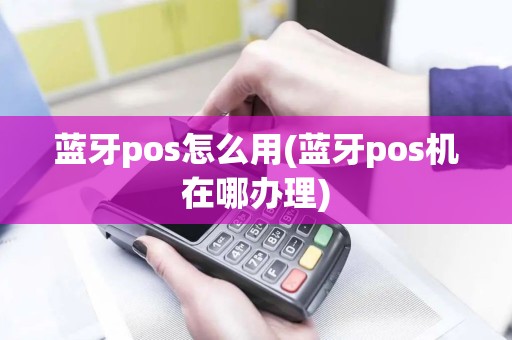蓝牙pos怎么用(蓝牙pos机在哪办理)