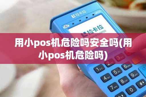 用小pos机危险吗安全吗(用小pos机危险吗)