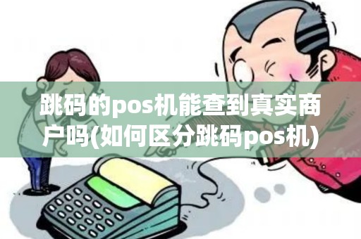 跳码的pos机能查到真实商户吗(如何区分跳码pos机)