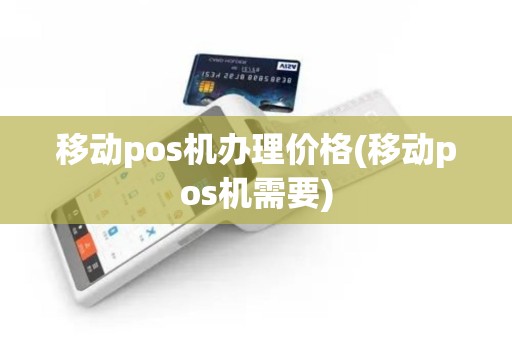 移动pos机办理价格(移动pos机需要)