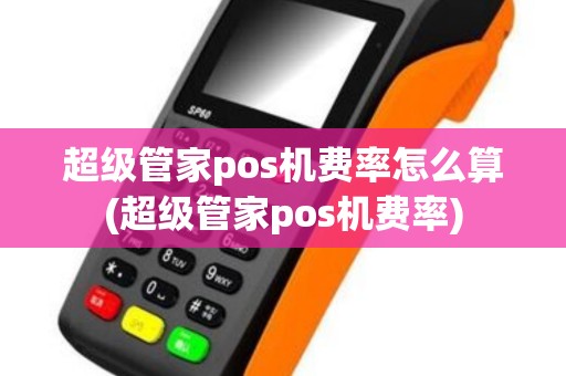 超级管家pos机费率怎么算(超级管家pos机费率)