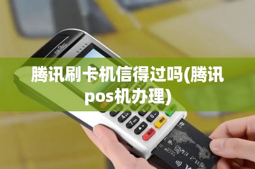 腾讯刷卡机信得过吗(腾讯pos机办理)