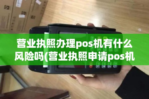 营业执照办理pos机有什么风险吗(营业执照申请pos机吗)
