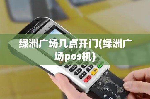 绿洲广场几点开门(绿洲广场pos机)