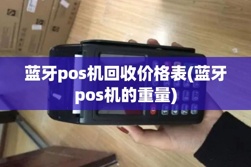 蓝牙pos机回收价格表(蓝牙pos机的重量)