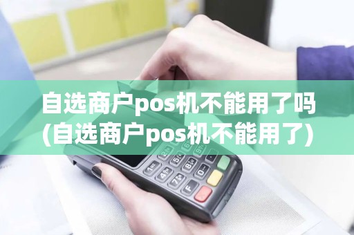 自选商户pos机不能用了吗(自选商户pos机不能用了)