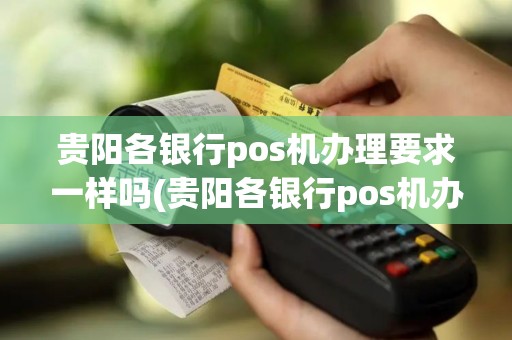 贵阳各银行pos机办理要求一样吗(贵阳各银行pos机办理要求)