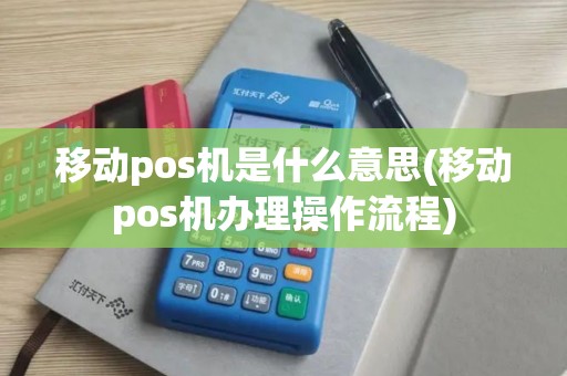 移动pos机是什么意思(移动pos机办理操作流程)