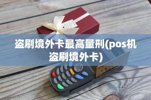 盗刷境外卡最高量刑(pos机盗刷境外卡)