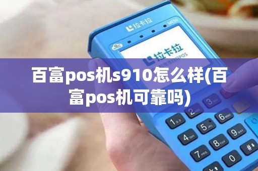 百富pos机s910怎么样(百富pos机可靠吗)