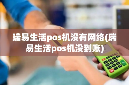 瑞易生活pos机没有网络(瑞易生活pos机没到账)