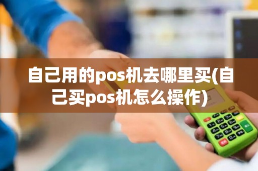 自己用的pos机去哪里买(自己买pos机怎么操作)