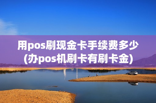 用pos刷现金卡手续费多少(办pos机刷卡有刷卡金)