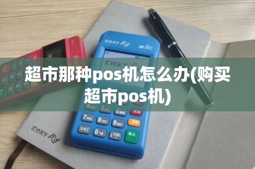 超市那种pos机怎么办(购买超市pos机)
