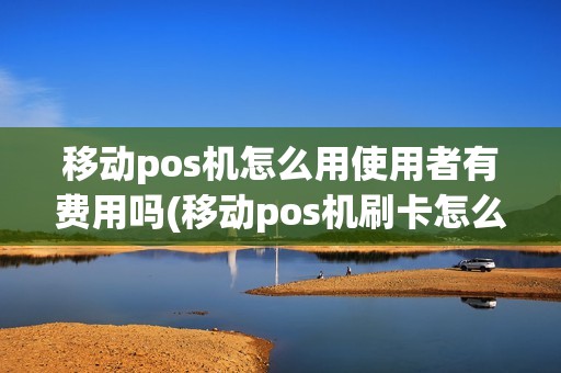 移动pos机怎么用使用者有费用吗(移动pos机刷卡怎么刷)
