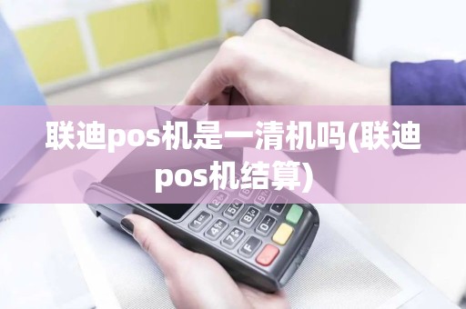 联迪pos机是一清机吗(联迪pos机结算)