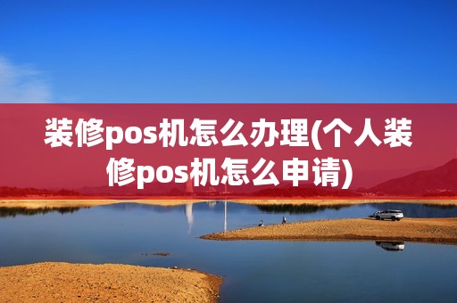 装修pos机怎么办理(个人装修pos机怎么申请)
