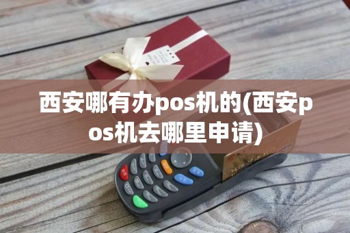 西安哪有办pos机的(西安pos机去哪里申请)