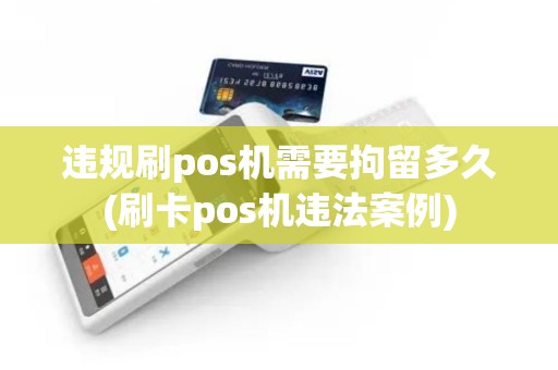 违规刷pos机需要拘留多久(刷卡pos机违法案例)