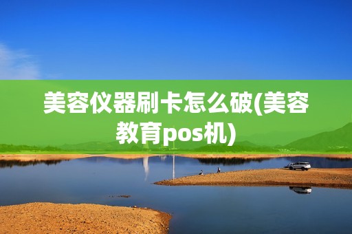 美容仪器刷卡怎么破(美容教育pos机)