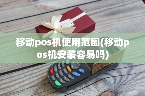 移动pos机使用范围(移动pos机安装容易吗)