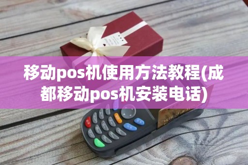 移动pos机使用方法教程(成都移动pos机安装电话)
