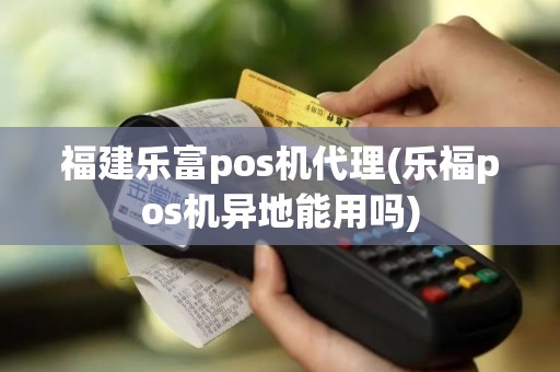 福建乐富pos机代理(乐福pos机异地能用吗)