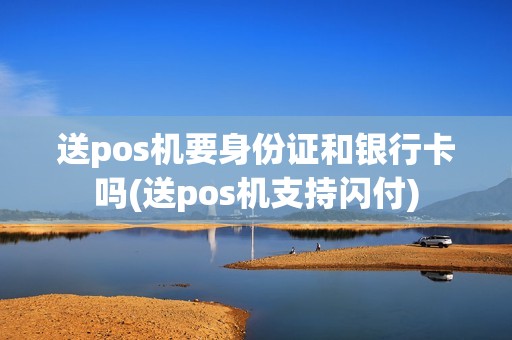 送pos机要身份证和银行卡吗(送pos机支持闪付)