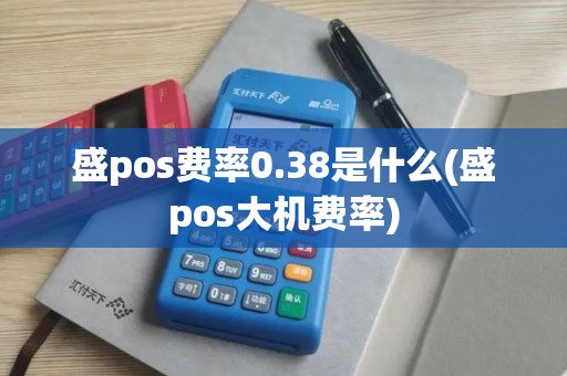 盛pos费率0.38是什么(盛pos大机费率)
