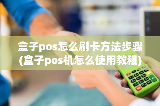 盒子pos怎么刷卡方法步骤(盒子pos机怎么使用教程)