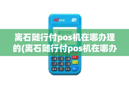 离石随行付pos机在哪办理的(离石随行付pos机在哪办理)