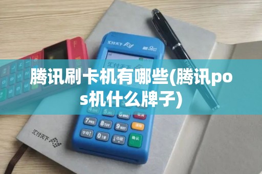腾讯刷卡机有哪些(腾讯pos机什么牌子)