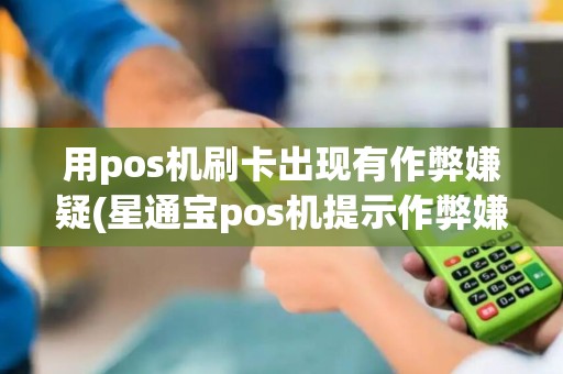 用pos机刷卡出现有作弊嫌疑(星通宝pos机提示作弊嫌疑)