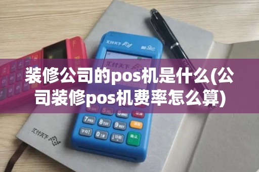 装修公司的pos机是什么(公司装修pos机费率怎么算)