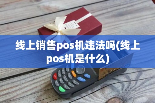 线上销售pos机违法吗(线上pos机是什么)