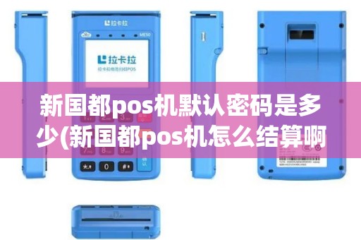 新国都pos机默认密码是多少(新国都pos机怎么结算啊)