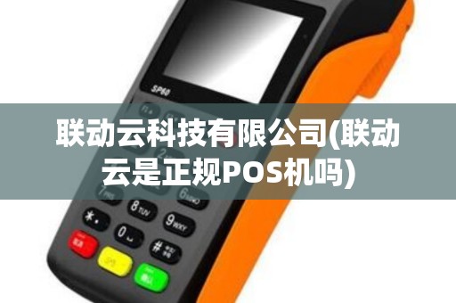 联动云科技有限公司(联动云是正规POS机吗)