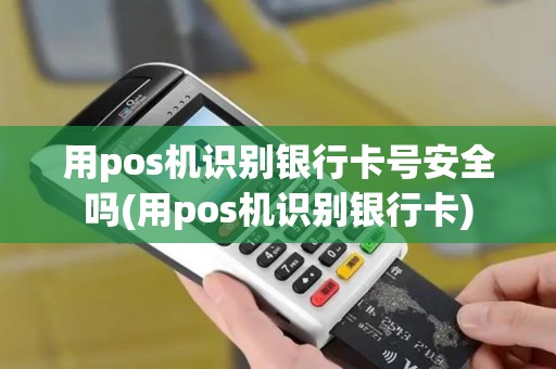 用pos机识别银行卡号安全吗(用pos机识别银行卡)