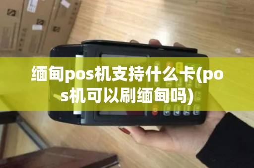 缅甸pos机支持什么卡(pos机可以刷缅甸吗)