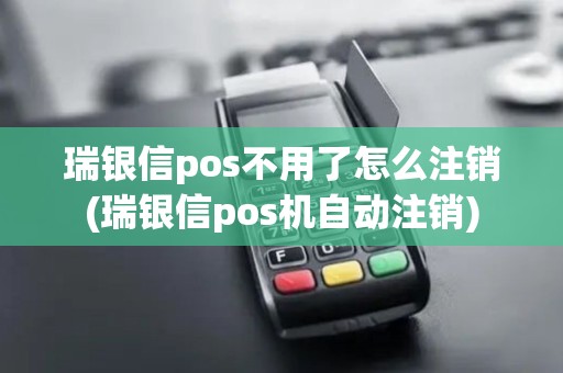 瑞银信pos不用了怎么注销(瑞银信pos机自动注销)