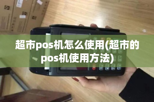 超市pos机怎么使用(超市的pos机使用方法)