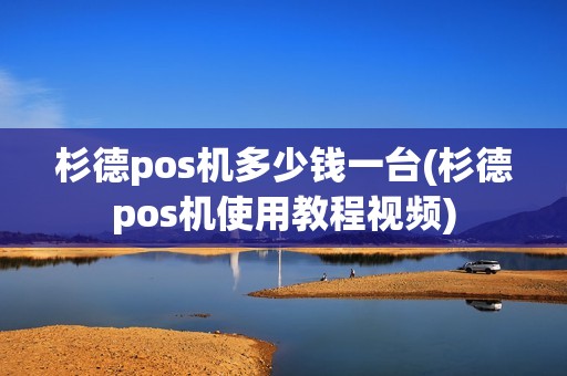 杉德pos机多少钱一台(杉德pos机使用教程视频)