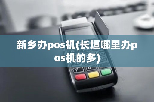新乡办pos机(长垣哪里办pos机的多)