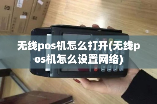 无线pos机怎么打开(无线pos机怎么设置网络)