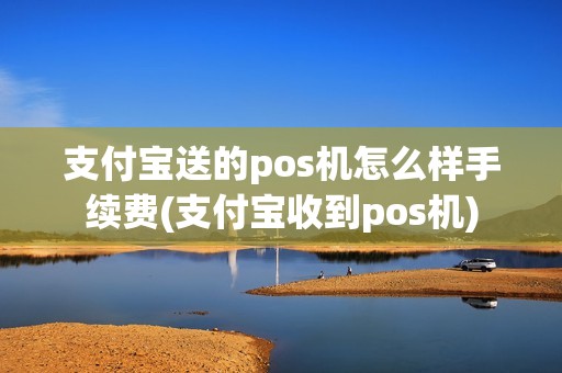 支付宝送的pos机怎么样手续费(支付宝收到pos机)