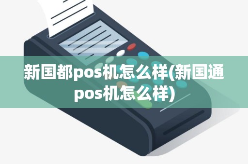 新国都pos机怎么样(新国通pos机怎么样)