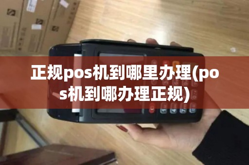 正规pos机到哪里办理(pos机到哪办理正规)
