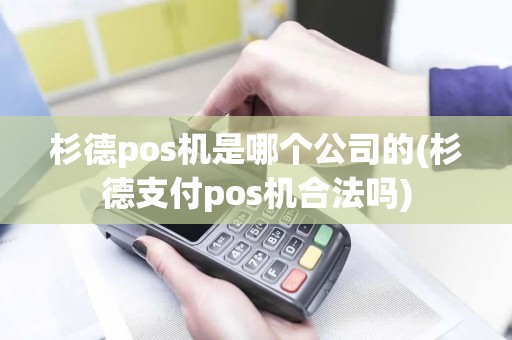 杉德pos机是哪个公司的(杉德支付pos机合法吗)