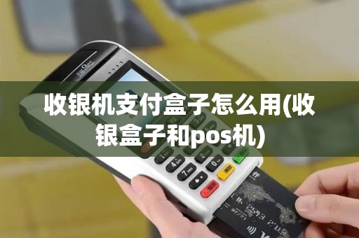 收银机支付盒子怎么用(收银盒子和pos机)
