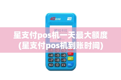 星支付pos机一天最大额度(星支付pos机到账时间)